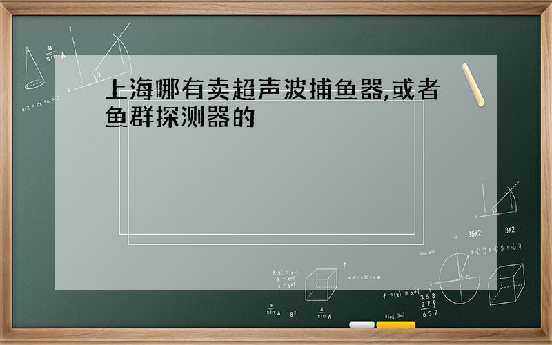 上海哪有卖超声波捕鱼器,或者鱼群探测器的