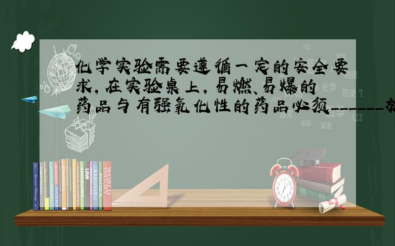 化学实验需要遵循一定的安全要求，在实验桌上，易燃、易爆的药品与有强氧化性的药品必须______放置，并远离______．