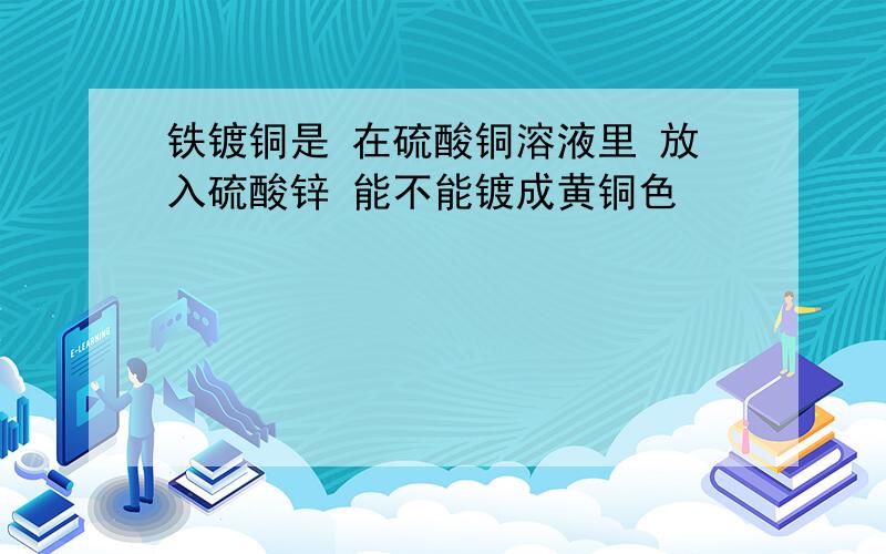 铁镀铜是 在硫酸铜溶液里 放入硫酸锌 能不能镀成黄铜色