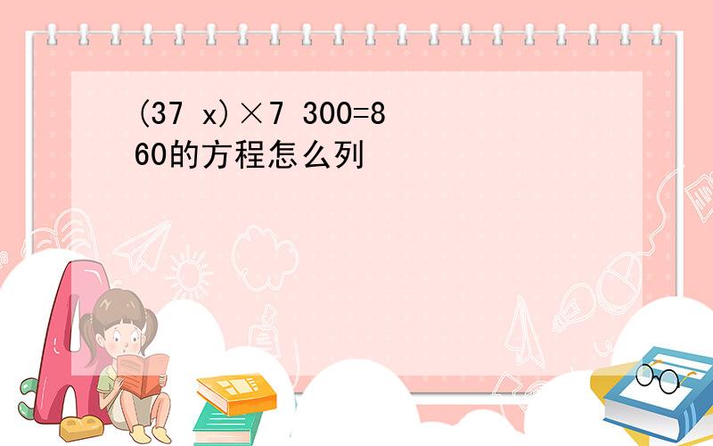 (37 x)×7 300=860的方程怎么列