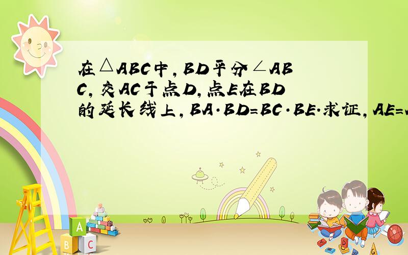 在△ABC中,BD平分∠ABC,交AC于点D,点E在BD的延长线上,BA·BD=BC·BE.求证,AE=AD