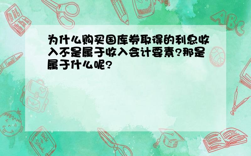 为什么购买国库券取得的利息收入不是属于收入会计要素?那是属于什么呢?