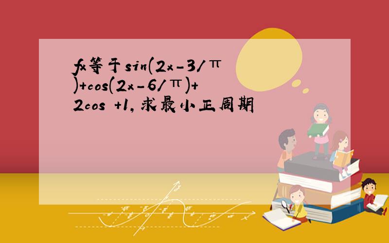 fx等于sin(2x-3/π)+cos(2x-6/π)+2cos²+1,求最小正周期