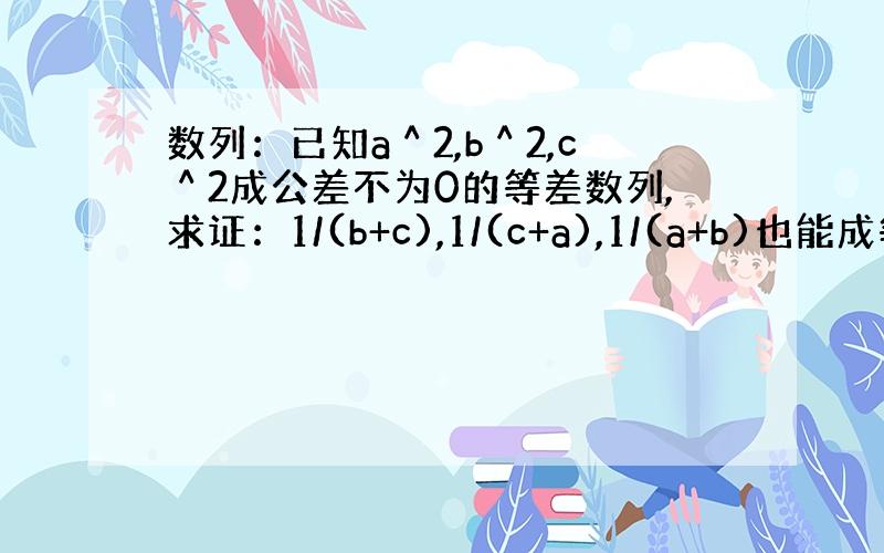 数列：已知a＾2,b＾2,c＾2成公差不为0的等差数列,求证：1/(b+c),1/(c+a),1/(a+b)也能成等差数