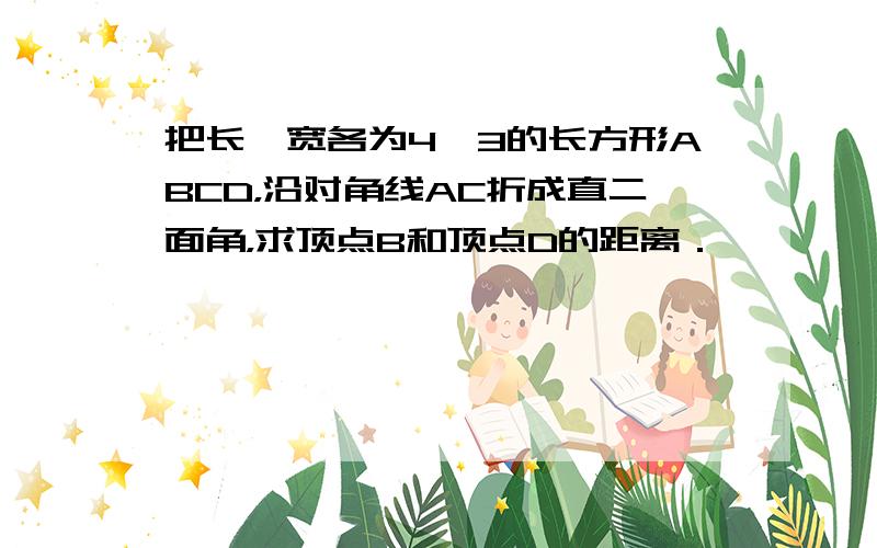 把长、宽各为4、3的长方形ABCD，沿对角线AC折成直二面角，求顶点B和顶点D的距离．