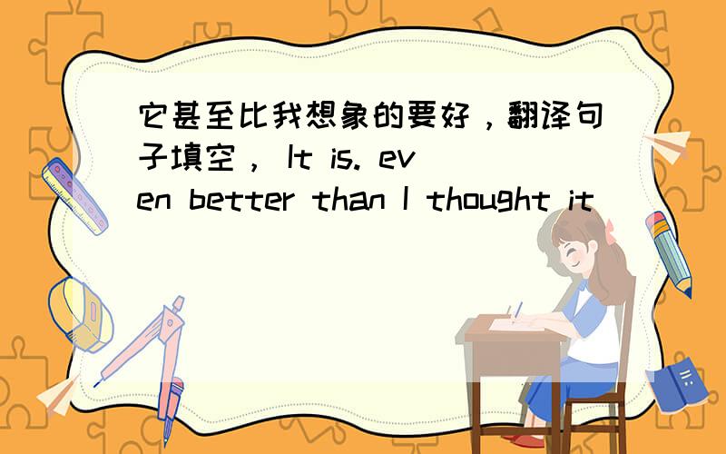 它甚至比我想象的要好，翻译句子填空， It is. even better than I thought it ( )