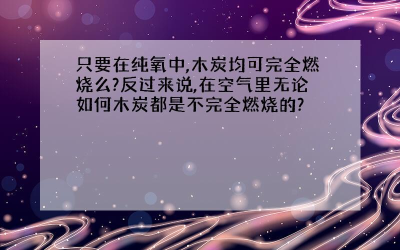 只要在纯氧中,木炭均可完全燃烧么?反过来说,在空气里无论如何木炭都是不完全燃烧的?