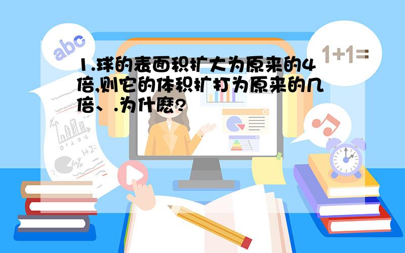 1.球的表面积扩大为原来的4倍,则它的体积扩打为原来的几倍、.为什麽?