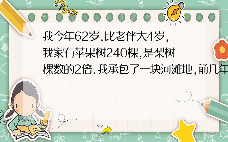 我今年62岁,比老伴大4岁,我家有苹果树240棵,是梨树棵数的2倍.我承包了一块河滩地,前几年种了一些枣树,今年平均每棵