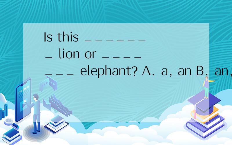 Is this _______ lion or _______ elephant? A．a, an B．an, a C．