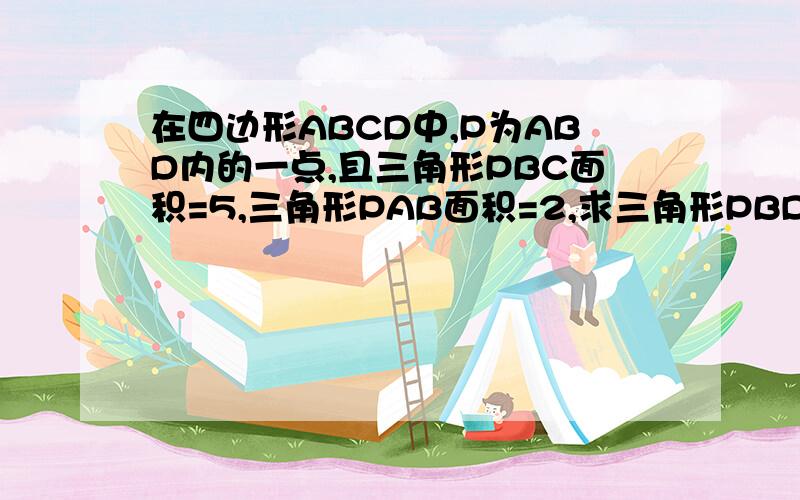 在四边形ABCD中,P为ABD内的一点,且三角形PBC面积=5,三角形PAB面积=2,求三角形PBD的面积