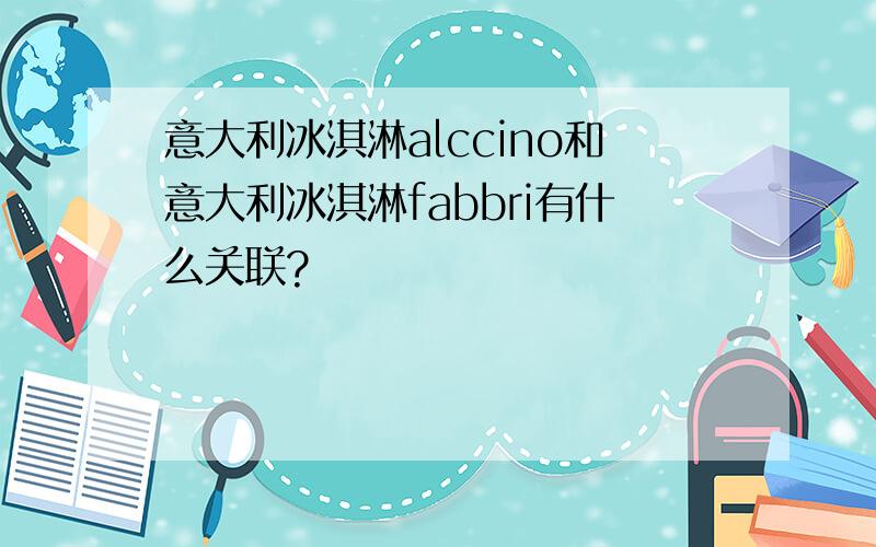 意大利冰淇淋alccino和意大利冰淇淋fabbri有什么关联?