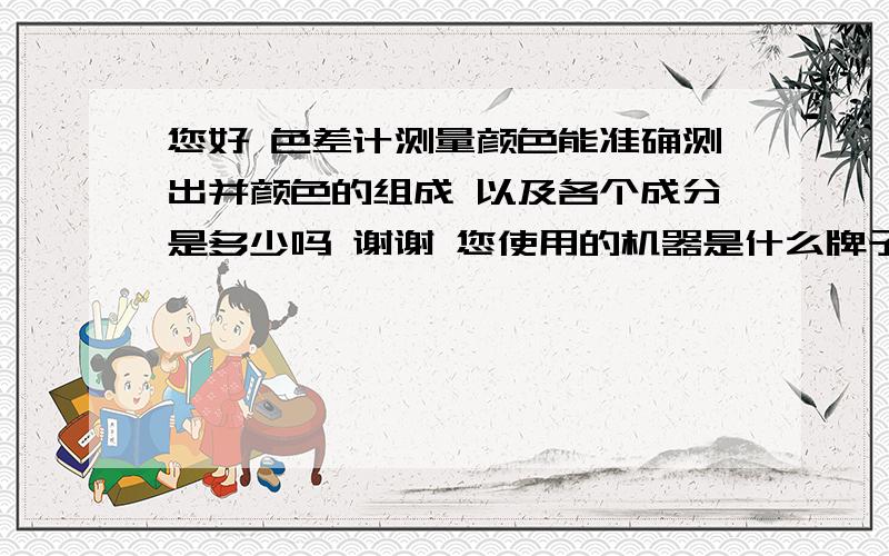 您好 色差计测量颜色能准确测出并颜色的组成 以及各个成分是多少吗 谢谢 您使用的机器是什么牌子的