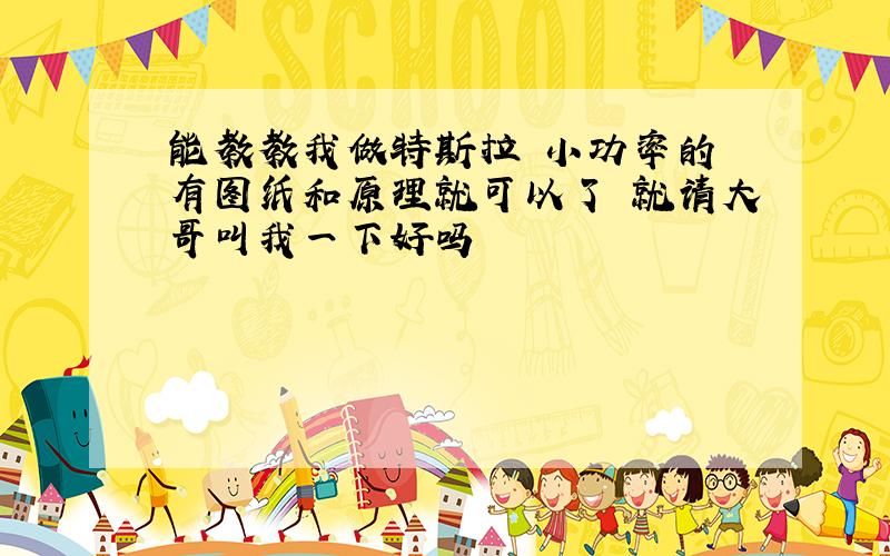 能教教我做特斯拉 小功率的 有图纸和原理就可以了 就请大哥叫我一下好吗