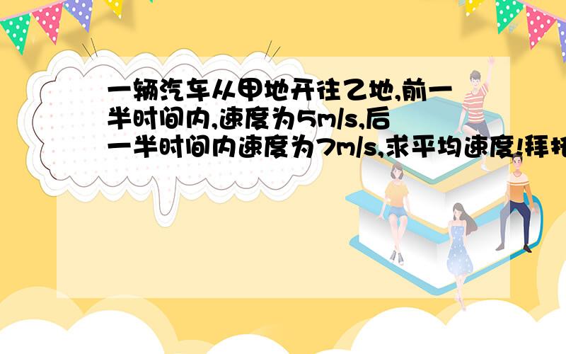 一辆汽车从甲地开往乙地,前一半时间内,速度为5m/s,后一半时间内速度为7m/s,求平均速度!拜托快一点,格式要是“已知