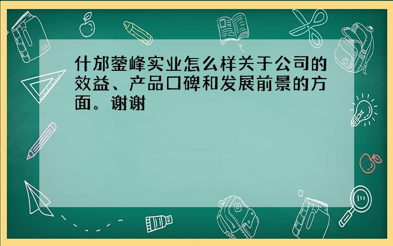 什邡蓥峰实业怎么样关于公司的效益、产品口碑和发展前景的方面。谢谢