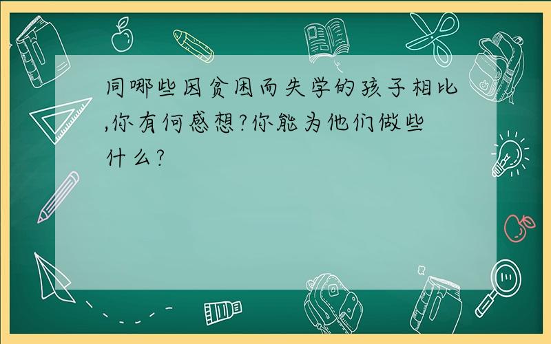 同哪些因贫困而失学的孩子相比,你有何感想?你能为他们做些什么?