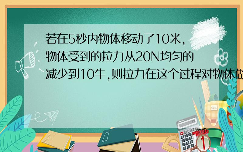 若在5秒内物体移动了10米,物体受到的拉力从20N均匀的减少到10牛,则拉力在这个过程对物体做得功为多少?