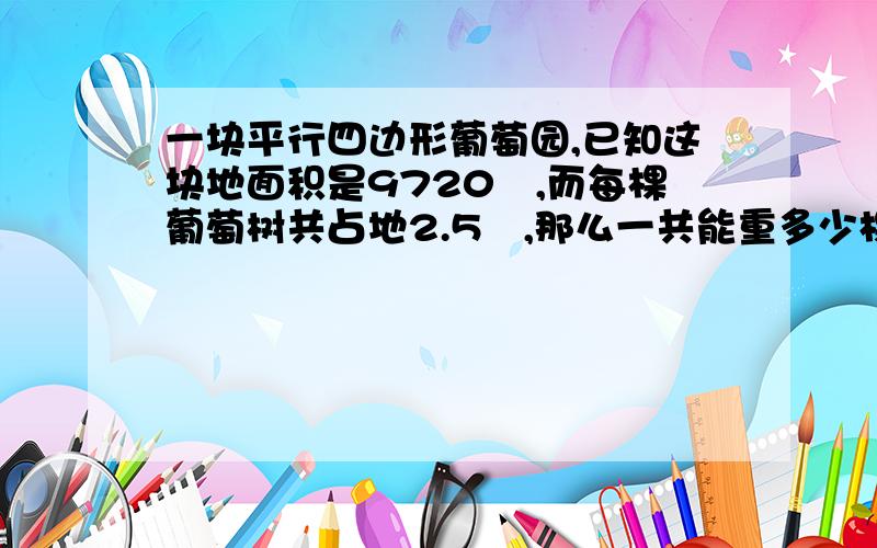 一块平行四边形葡萄园,已知这块地面积是9720㎡,而每棵葡萄树共占地2.5㎡,那么一共能重多少棵葡萄?