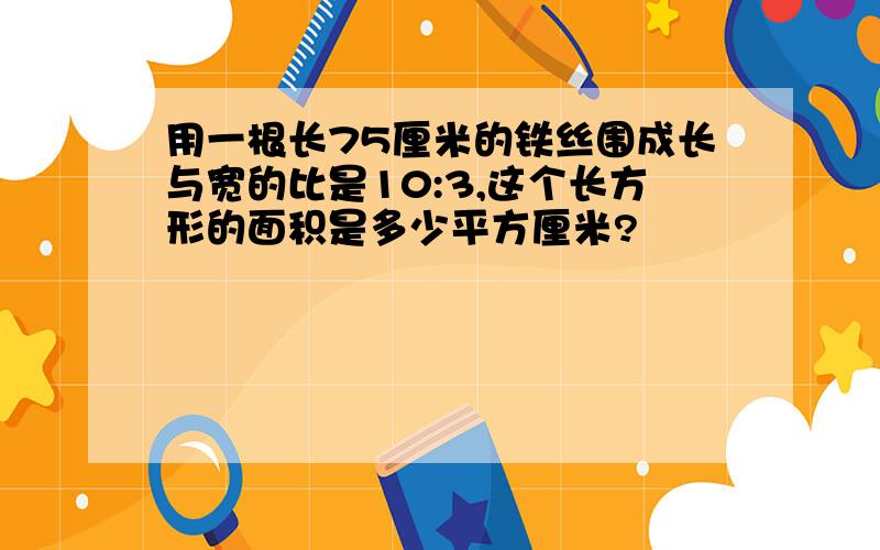 用一根长75厘米的铁丝围成长与宽的比是10:3,这个长方形的面积是多少平方厘米?