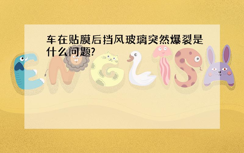 车在贴膜后挡风玻璃突然爆裂是什么问题?