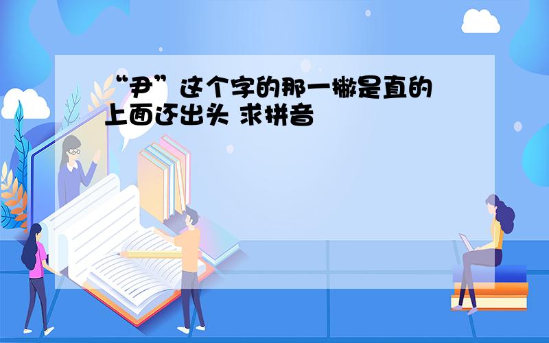 “尹”这个字的那一撇是直的 上面还出头 求拼音