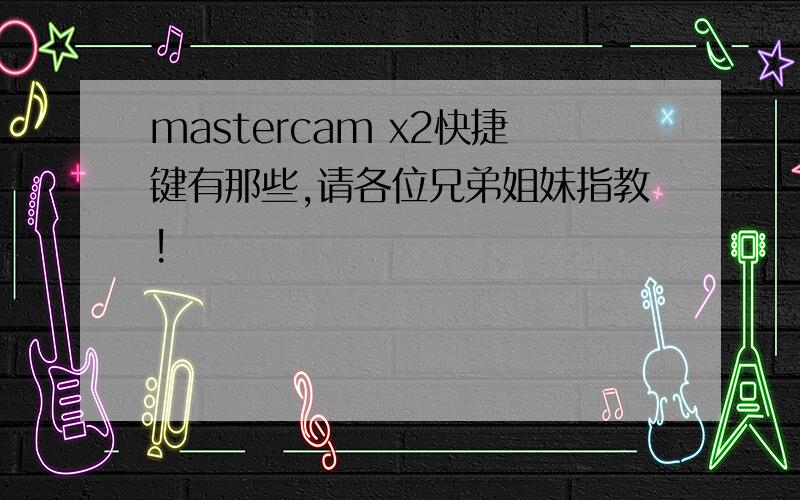 mastercam x2快捷键有那些,请各位兄弟姐妹指教!