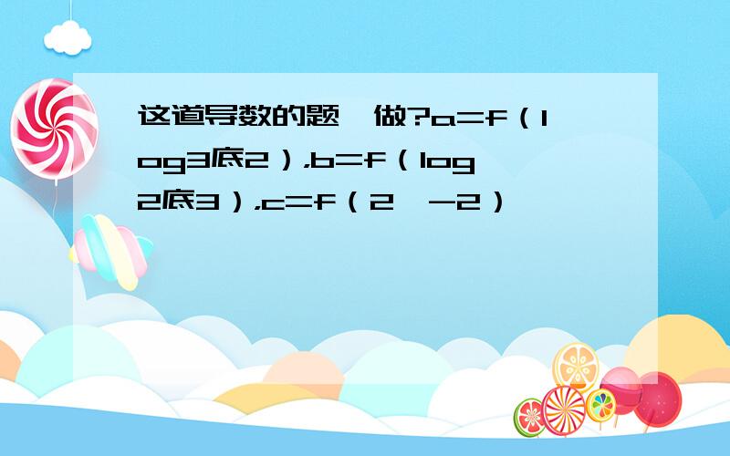 这道导数的题咋做?a=f（log3底2），b=f（log2底3），c=f（2^-2）