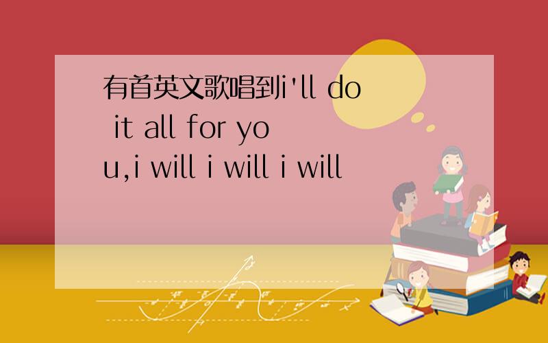 有首英文歌唱到i'll do it all for you,i will i will i will