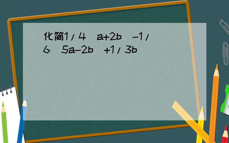 化简1/4(a+2b)-1/6(5a-2b)+1/3b