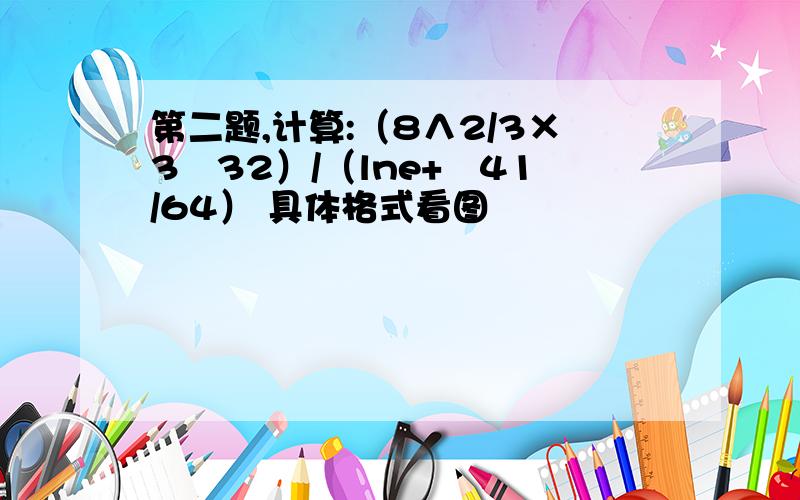 第二题,计算:（8∧2/3×3㏒32）/（lne+㏒41/64） 具体格式看图