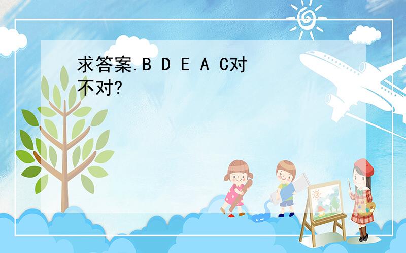 求答案.B D E A C对不对?