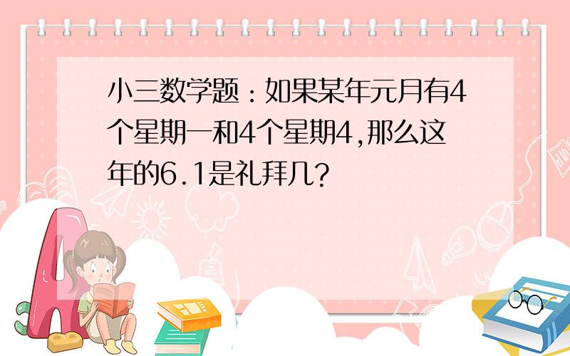 小三数学题：如果某年元月有4个星期一和4个星期4,那么这年的6.1是礼拜几?