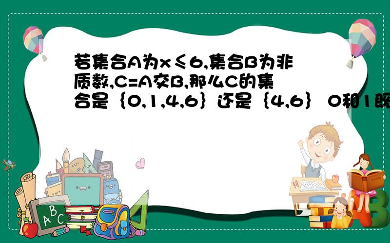 若集合A为x≤6,集合B为非质数,C=A交B,那么C的集合是｛0,1,4,6｝还是｛4,6｝ 0和1既非质数也非合数