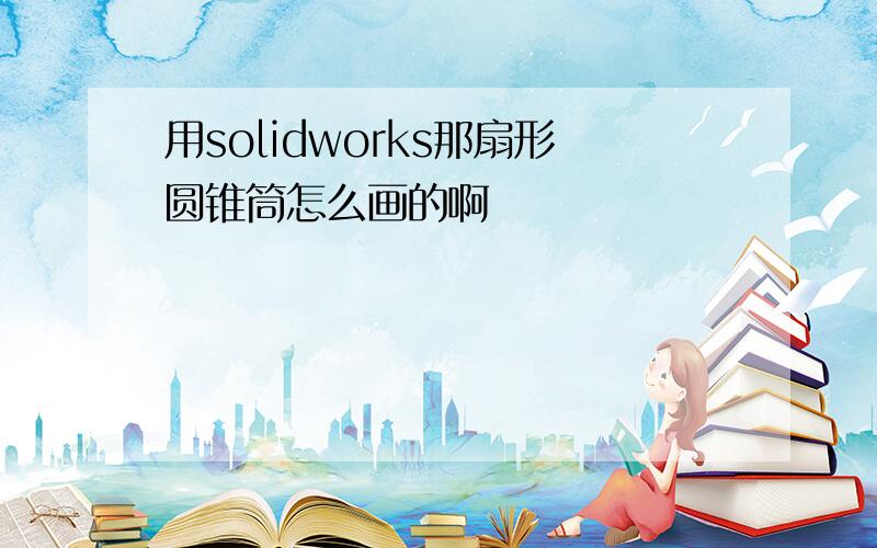 用solidworks那扇形圆锥筒怎么画的啊