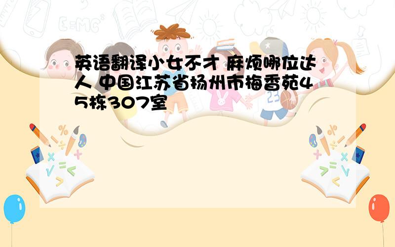 英语翻译小女不才 麻烦哪位达人 中国江苏省扬州市梅香苑45栋307室