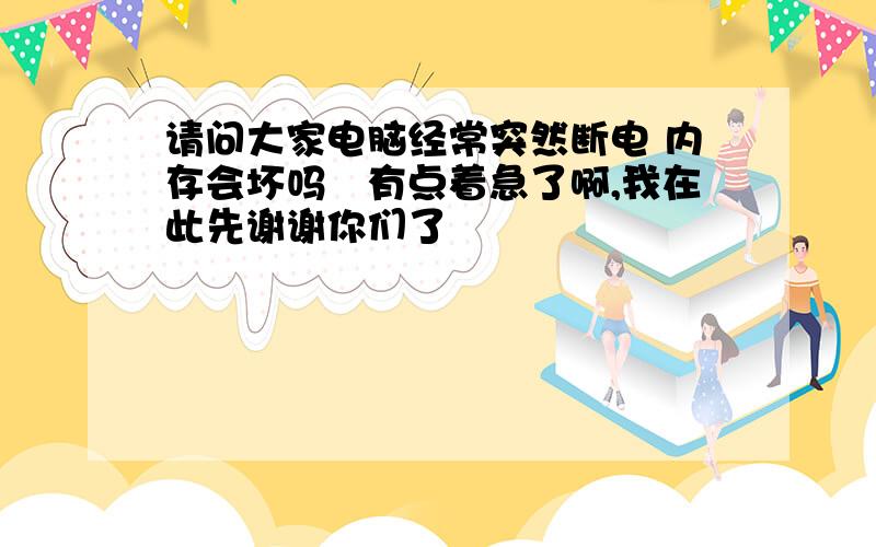 请问大家电脑经常突然断电 内存会坏吗　有点着急了啊,我在此先谢谢你们了