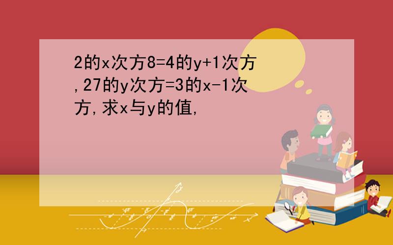 2的x次方8=4的y+1次方,27的y次方=3的x-1次方,求x与y的值,