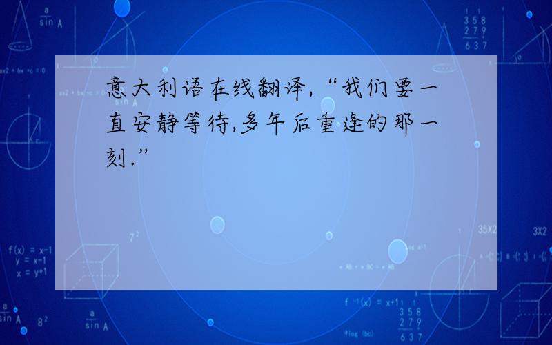 意大利语在线翻译,“我们要一直安静等待,多年后重逢的那一刻.”