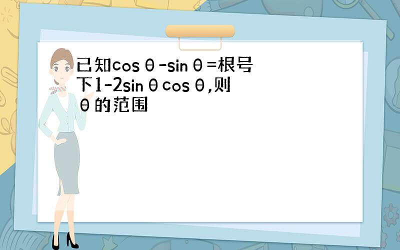 已知cosθ-sinθ=根号下1-2sinθcosθ,则θ的范围