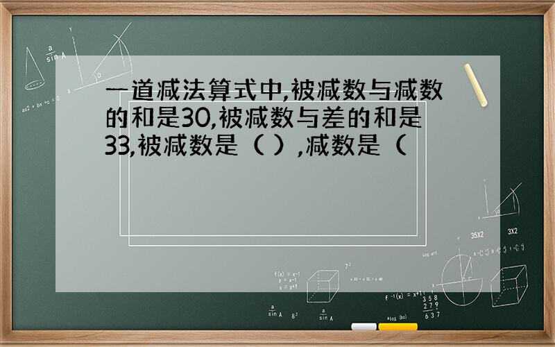 一道减法算式中,被减数与减数的和是30,被减数与差的和是33,被减数是（ ）,减数是（