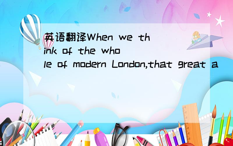 英语翻译When we think of the whole of modern London,that great a