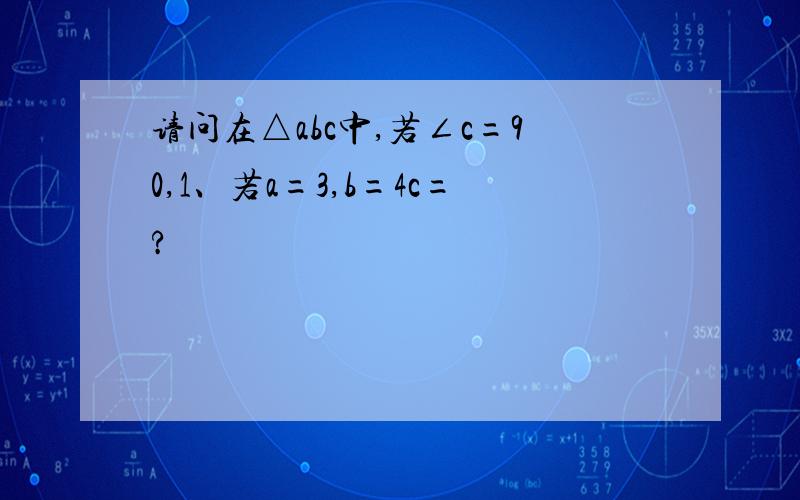 请问在△abc中,若∠c=90,1、若a=3,b=4c=?