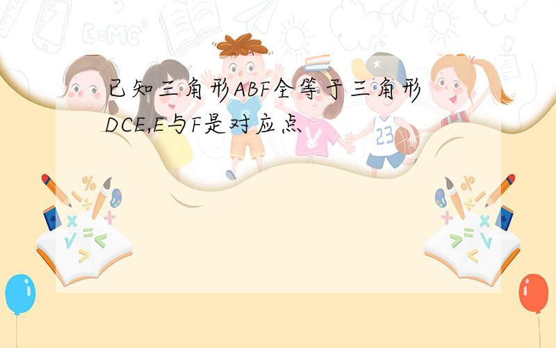 已知三角形ABF全等于三角形DCE,E与F是对应点