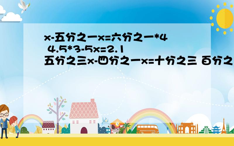 x-五分之一x=六分之一*4 4.5*3-5x=2.1 五分之三x-四分之一x=十分之三 百分之三十五x+二分之一=4