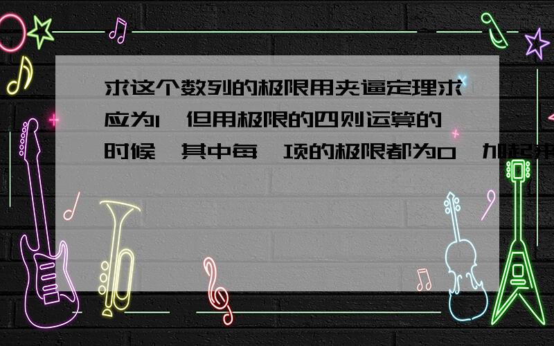 求这个数列的极限用夹逼定理求应为1,但用极限的四则运算的时候,其中每一项的极限都为0,加起来不应该是0吗?为什么两种方法