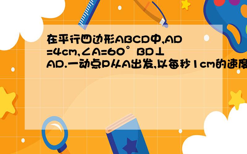 在平行四边形ABCD中,AD=4cm,∠A=60°BD⊥AD.一动点P从A出发,以每秒1cm的速度沿A→B→C的路线匀速