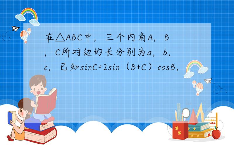 在△ABC中，三个内角A，B，C所对边的长分别为a，b，c，已知sinC=2sin（B+C）cosB．