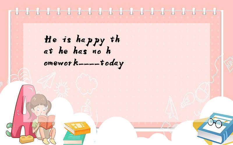 He is happy that he has no homework____today