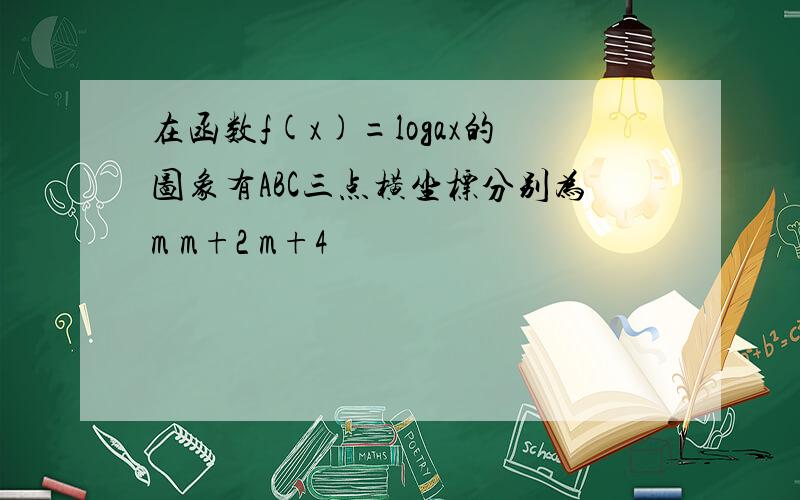 在函数f(x)=logax的图象有ABC三点横坐标分别为m m+2 m+4